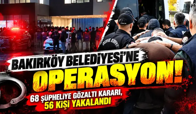 Bakırköy Belediyesi’ne Büyük Operasyon! 68 Şüpheli Hakkında Gözaltı Kararı, 56 Kişi Yakalandı