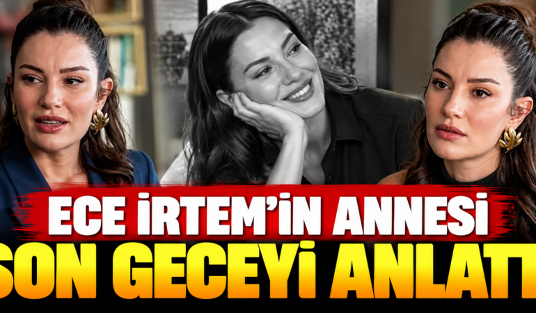 Ece İrtem’in Annesinden Dikkat Çeken Açıklama: Son Gece Neler Yaşandı?