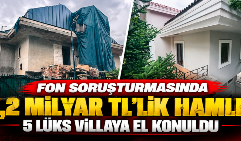 Fon Soruşturmasında Dev Operasyon: 1,2 Milyar TL’lik 5 Lüks Villaya El Konuldu