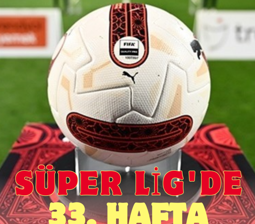 SÜPER LİG’DE 33. HAFTA TAMAMLANDI