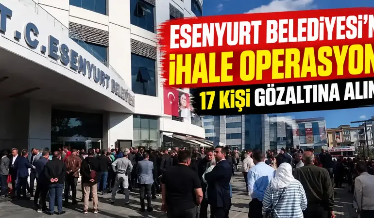 Esenyurt Belediyesi’ne İhale Operasyonu: 17 Şüpheli Gözaltına Alındı