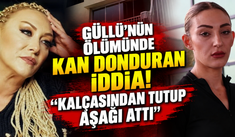 GÜLLÜ’NÜN ÖLÜMÜNDE ŞOKE EDEN İFADE: “KALÇASINDAN TUTUP AŞAĞI ATTI”