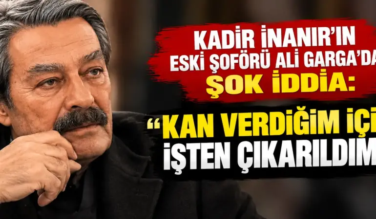 Kadir İnanır’ın Eski Şoförü Ali Garga’dan Şok İddia: “Kan Verdiğim İçin İşten Çıkarıldım!”