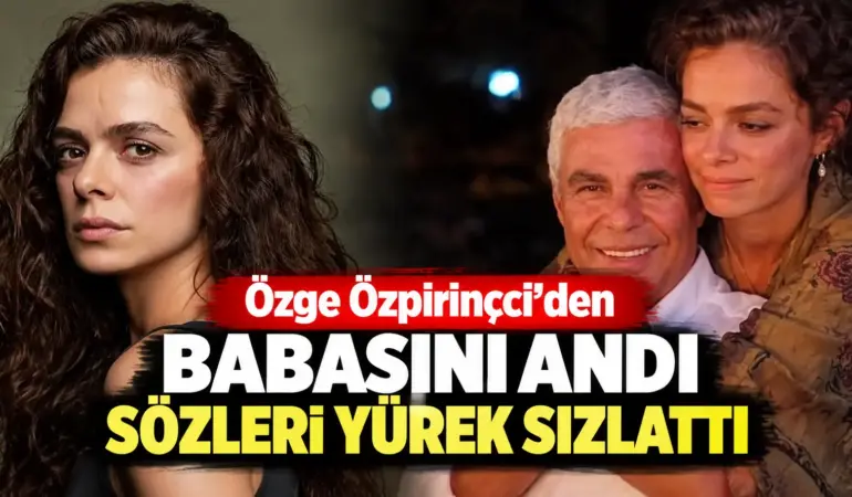 Özge Özpirinçci’den Babasına Duygusal Veda: Kızı Mercan’ın Sözleri Gözyaşlarına Boğdu
