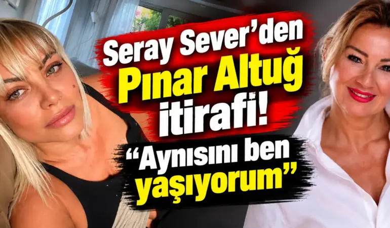 Seray Sever’den Pınar Altuğ İtirafı: “Aynısını Ben Yaşıyorum”