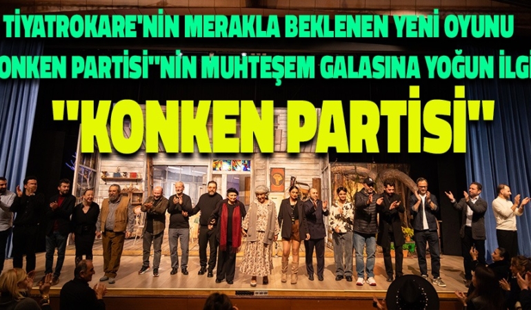 TİYATROKARE’NİN MERAKLA BEKLENEN YENİ OYUNU “KONKEN PARTİSİ”NİN MUHTEŞEM GALASINA YOĞUN İLGİ