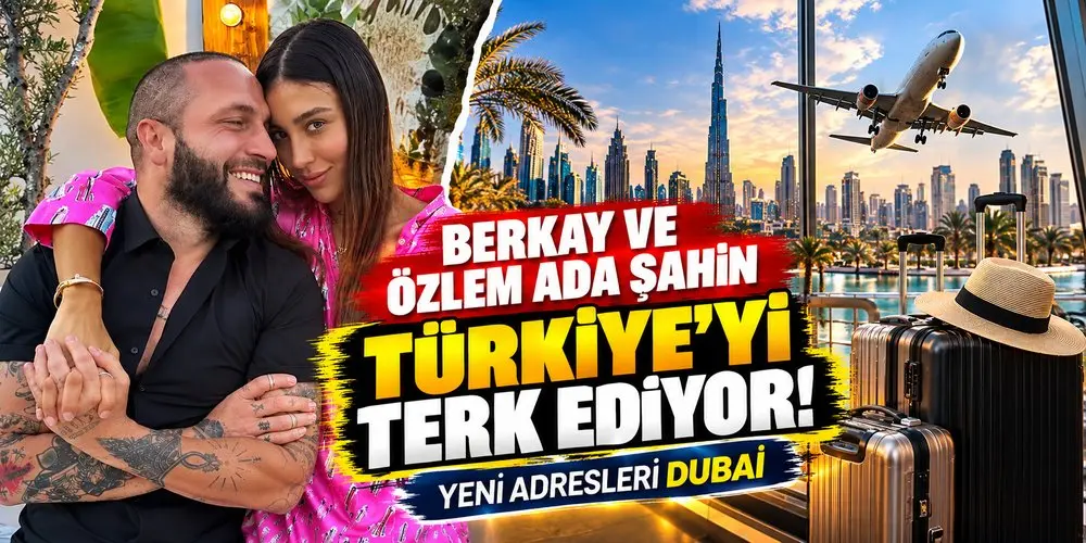 Berkay ve Özlem Ada Şahin Türkiye’den Ayrılıyor! Ünlü Çiftin Yeni Adresi Dubai