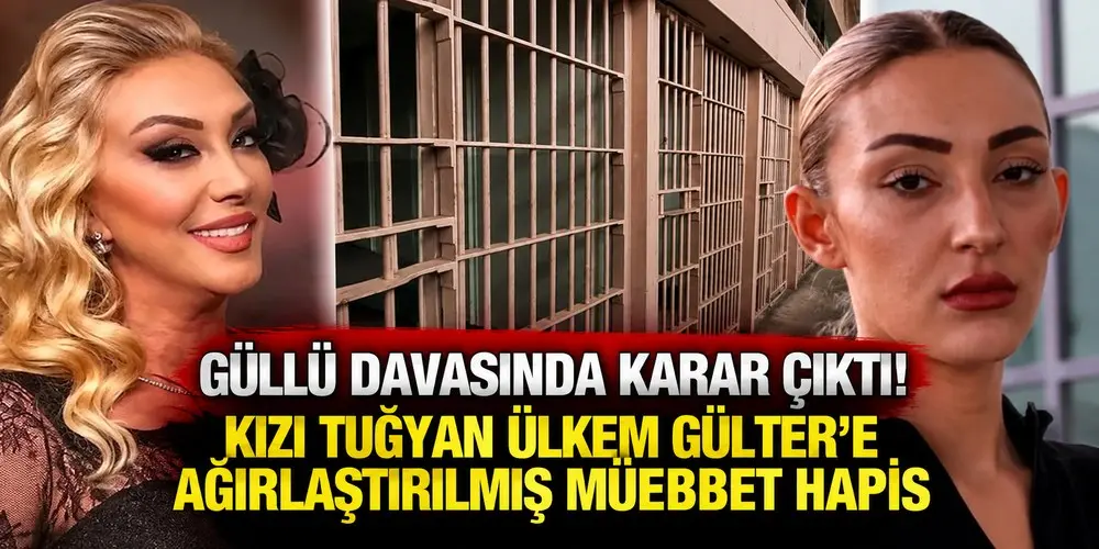 Güllü davasında karar çıktı! Kızı Tuğyan Ülkem Gülter’e ağırlaştırılmış müebbet hapis