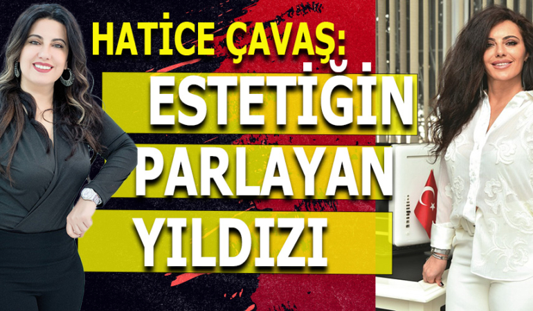 HATİCE ÇAVAŞ: “GEÇ KALMADAN GENÇ KALALIM” VİZYONUYLA ESTETİĞİN YILDIZI